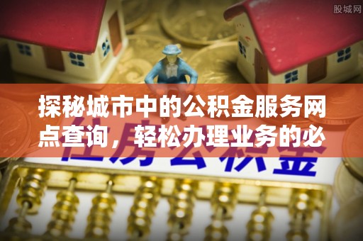 石冈探秘城市中的公积金服务网点查询，轻松办理业务的必备指南