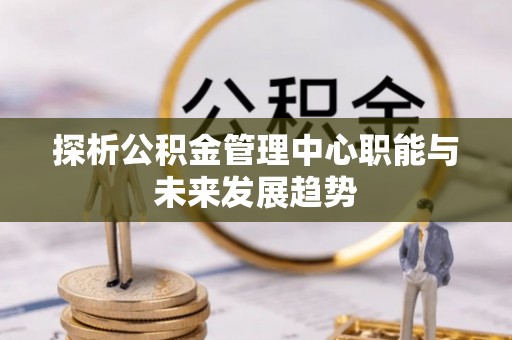 石冈探析公积金管理中心职能与未来发展趋势
