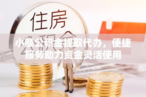 石冈小额公积金提取代办，便捷服务助力资金灵活使用