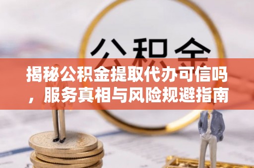 石冈揭秘公积金提取代办可信吗，服务真相与风险规避指南