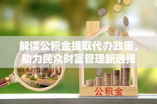 石冈解读公积金提取代办政策，助力民众财富管理新选择