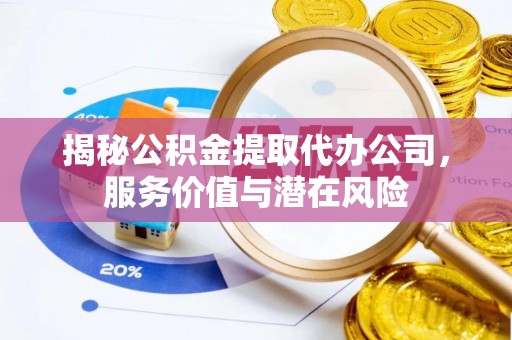 石冈揭秘公积金提取代办公司，服务价值与潜在风险
