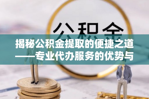 石冈揭秘公积金提取的便捷之道——专业代办服务的优势与选择