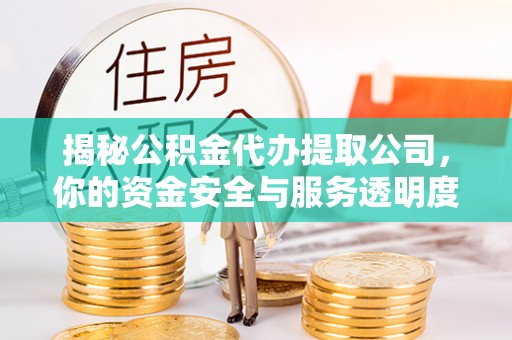石冈揭秘公积金代办提取公司，你的资金安全与服务透明度全解析