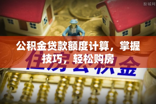 石冈公积金贷款额度计算，掌握技巧，轻松购房