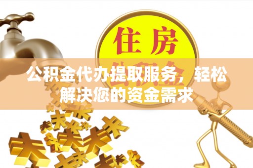 石冈公积金代办提取服务，轻松解决您的资金需求