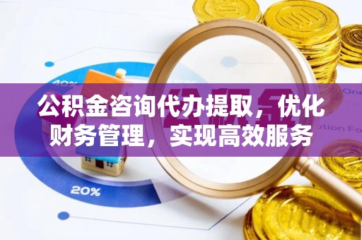 石冈公积金咨询代办提取，优化财务管理，实现高效服务