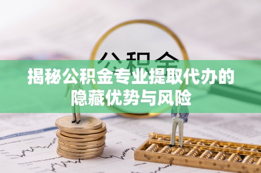 石冈揭秘公积金专业提取代办的隐藏优势与风险