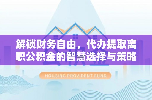 石冈解锁财务自由，代办提取离职公积金的智慧选择与策略