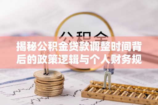 石冈揭秘公积金贷款调整时间背后的政策逻辑与个人财务规划
