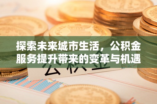 石冈探索未来城市生活，公积金服务提升带来的变革与机遇