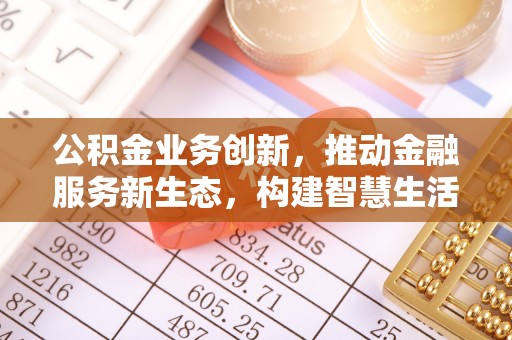 石冈公积金业务创新，推动金融服务新生态，构建智慧生活新未来