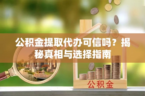 石冈公积金提取代办可信吗？揭秘真相与选择指南