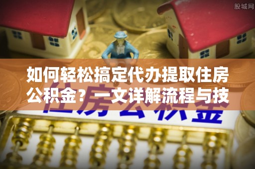石冈如何轻松搞定代办提取住房公积金？一文详解流程与技巧