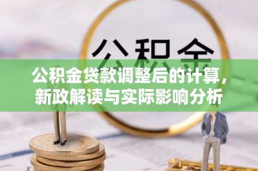 石冈公积金贷款调整后的计算，新政解读与实际影响分析