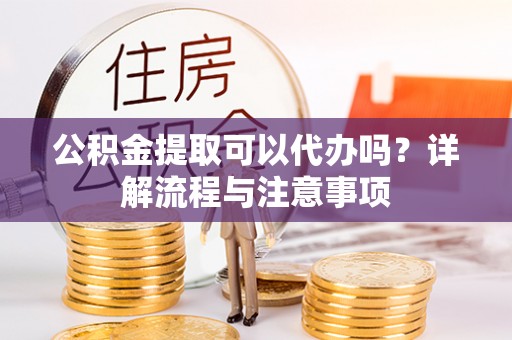 石冈公积金提取可以代办吗？详解流程与注意事项
