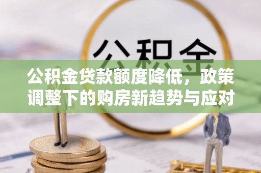 石冈公积金贷款额度降低，政策调整下的购房新趋势与应对策略