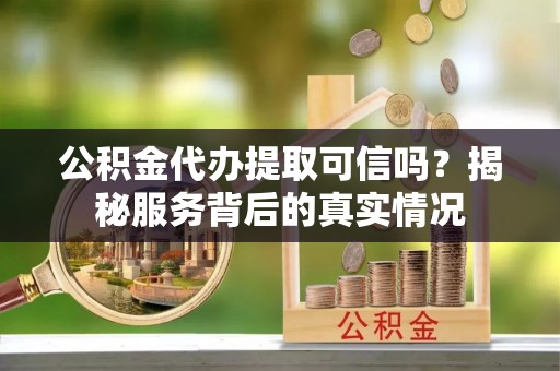 石冈公积金代办提取可信吗？揭秘服务背后的真实情况