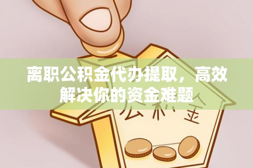 石冈离职公积金代办提取，高效解决你的资金难题