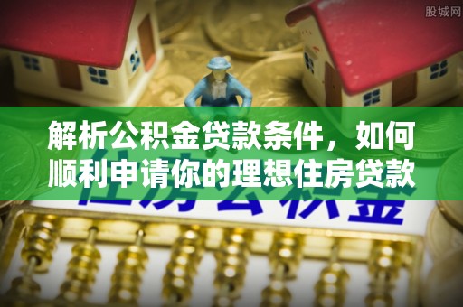 石冈解析公积金贷款条件，如何顺利申请你的理想住房贷款