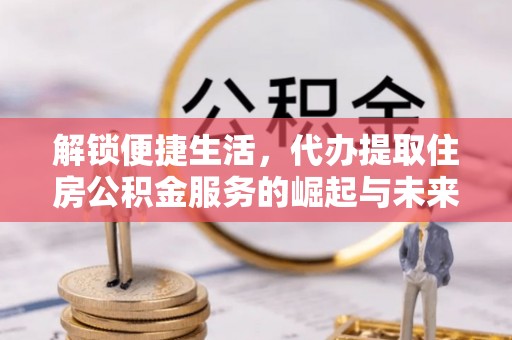 石冈解锁便捷生活，代办提取住房公积金服务的崛起与未来