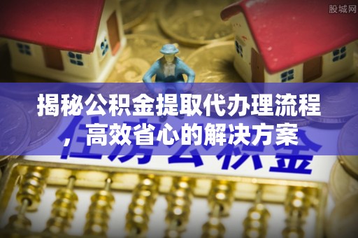 石冈揭秘公积金提取代办理流程，高效省心的解决方案