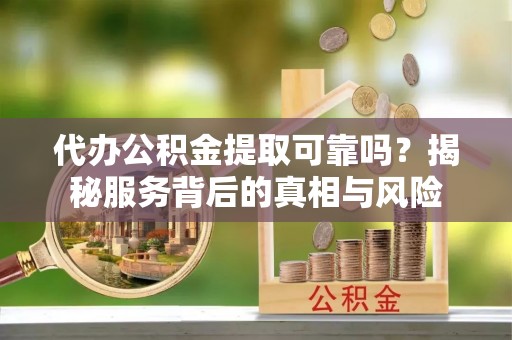 石冈代办公积金提取可靠吗？揭秘服务背后的真相与风险