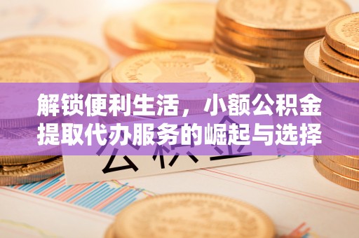 石冈解锁便利生活，小额公积金提取代办服务的崛起与选择