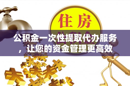 石冈公积金一次性提取代办服务，让您的资金管理更高效
