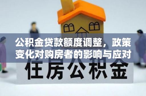 石冈公积金贷款额度调整，政策变化对购房者的影响与应对策略