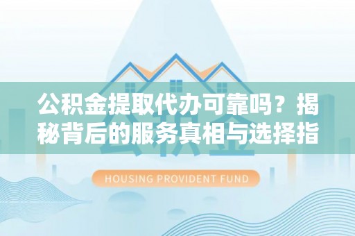 石冈公积金提取代办可靠吗？揭秘背后的服务真相与选择指南