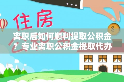 石冈离职后如何顺利提取公积金？专业离职公积金提取代办服务指南