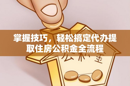 石冈掌握技巧，轻松搞定代办提取住房公积金全流程