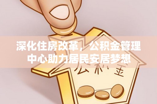 石冈深化住房改革，公积金管理中心助力居民安居梦想