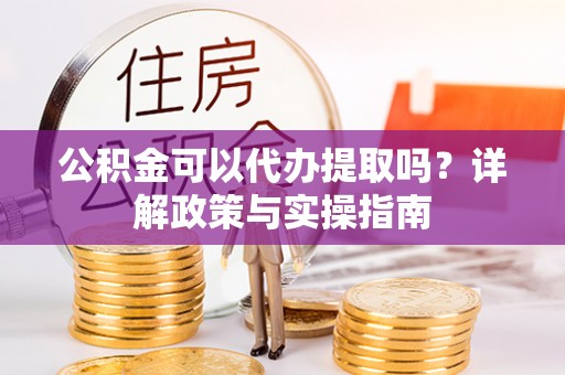 石冈公积金可以代办提取吗？详解政策与实操指南