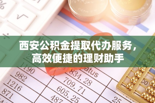 石冈西安公积金提取代办服务，高效便捷的理财助手