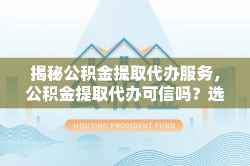 石冈揭秘公积金提取代办服务，公积金提取代办可信吗？选择前你需要知道的真相