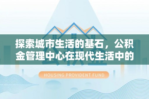 石冈探索城市生活的基石，公积金管理中心在现代生活中的重要角色