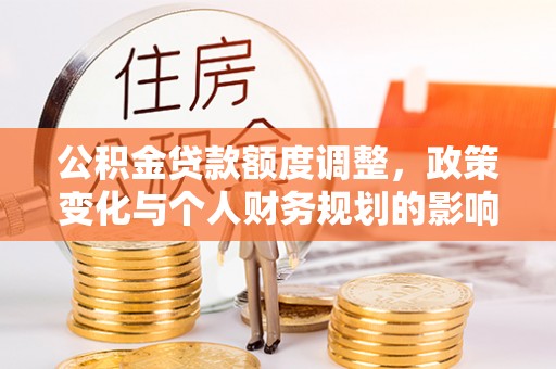 石冈公积金贷款额度调整，政策变化与个人财务规划的影响分析