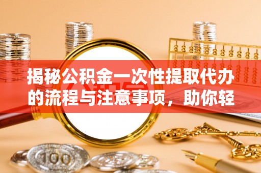 石冈揭秘公积金一次性提取代办的流程与注意事项，助你轻松搞定财务规划