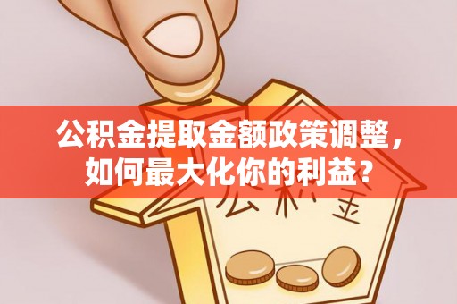 石冈公积金提取金额政策调整，如何最大化你的利益？