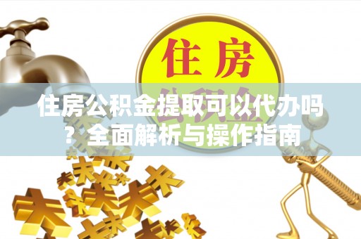 石冈住房公积金提取可以代办吗？全面解析与操作指南