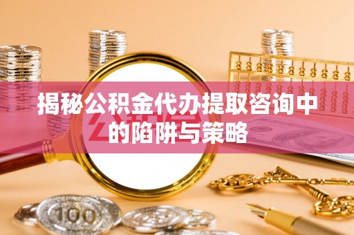 石冈揭秘公积金代办提取咨询中的陷阱与策略