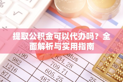 石冈提取公积金可以代办吗？全面解析与实用指南
