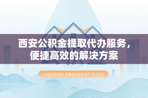 石冈西安公积金提取代办服务，便捷高效的解决方案