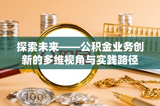 石冈探索未来——公积金业务创新的多维视角与实践路径