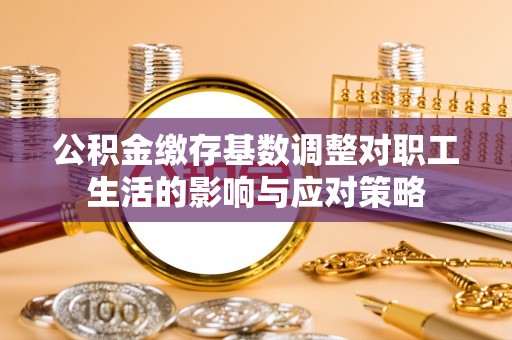 石冈公积金缴存基数调整对职工生活的影响与应对策略