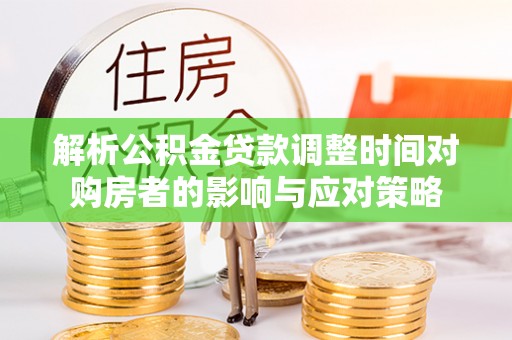 石冈解析公积金贷款调整时间对购房者的影响与应对策略