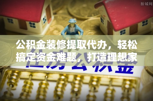 石冈公积金装修提取代办，轻松搞定资金难题，打造理想家居