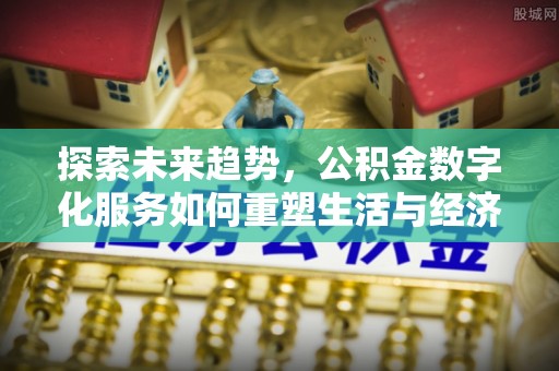 石冈探索未来趋势，公积金数字化服务如何重塑生活与经济